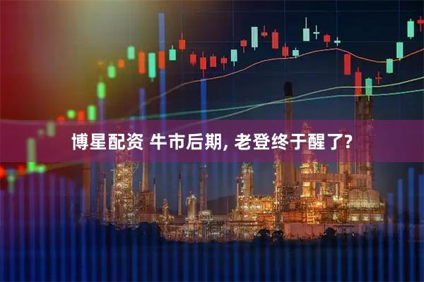 博星配资 牛市后期, 老登终于醒了?