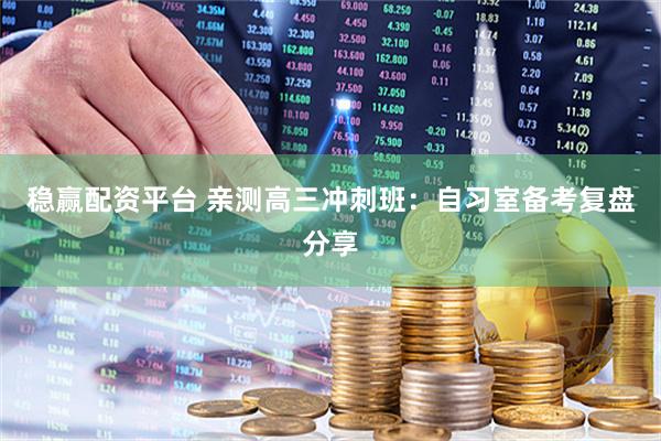 稳赢配资平台 亲测高三冲刺班：自习室备考复盘分享
