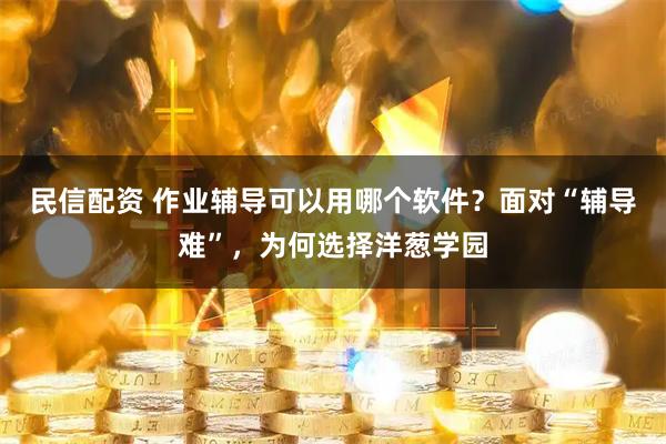 民信配资 作业辅导可以用哪个软件？面对“辅导难”，为何选择洋葱学园