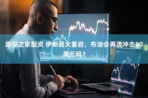 跟投之家配资 伊朗战火重启，布油会再次冲击80美元吗？