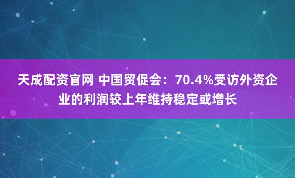 天成配资官网 中国贸促会：70.4%受访外资企业的利润较上年维持稳定或增长