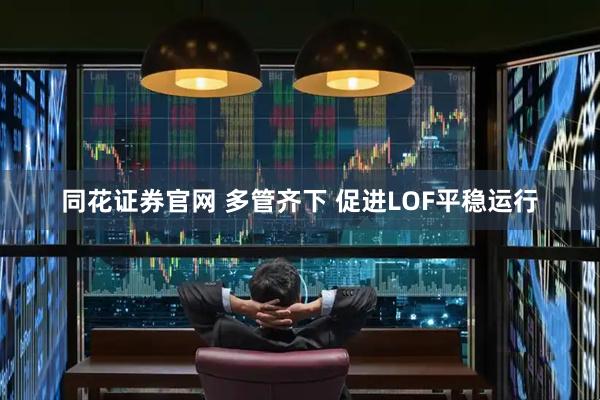 同花证券官网 多管齐下 促进LOF平稳运行