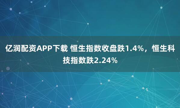 亿润配资APP下载 恒生指数收盘跌1.4%，恒生科技指数跌2.24%