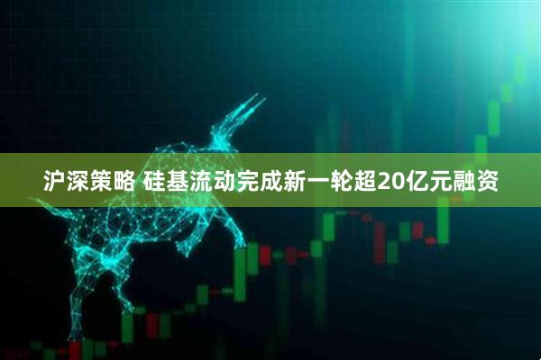 沪深策略 硅基流动完成新一轮超20亿元融资