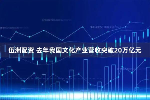 伍洲配资 去年我国文化产业营收突破20万亿元