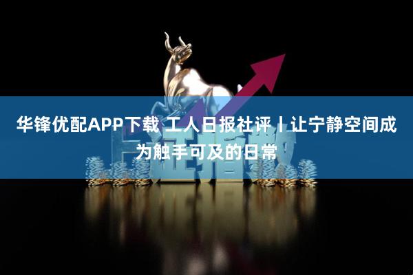 华锋优配APP下载 工人日报社评丨让宁静空间成为触手可及的日常