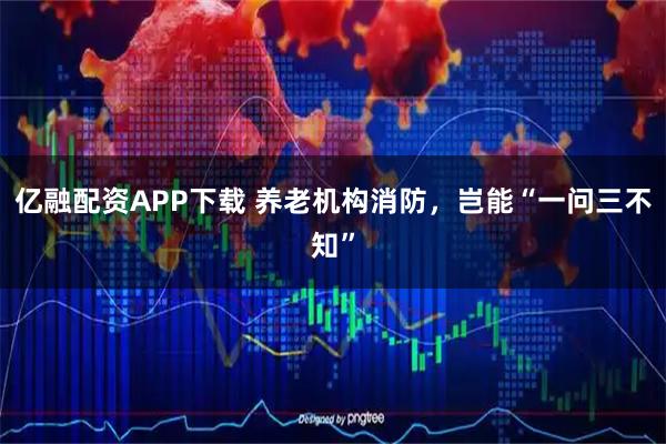 亿融配资APP下载 养老机构消防，岂能“一问三不知”