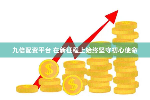 九倍配资平台 在新征程上始终坚守初心使命