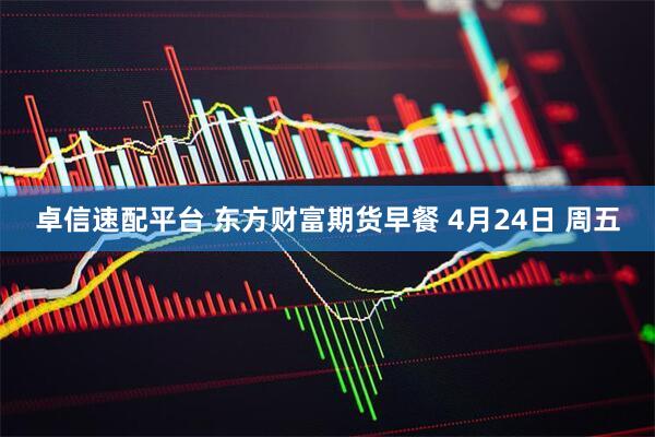 卓信速配平台 东方财富期货早餐 4月24日 周五