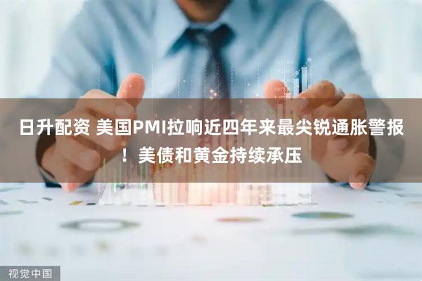 日升配资 美国PMI拉响近四年来最尖锐通胀警报！美债和黄金持续承压